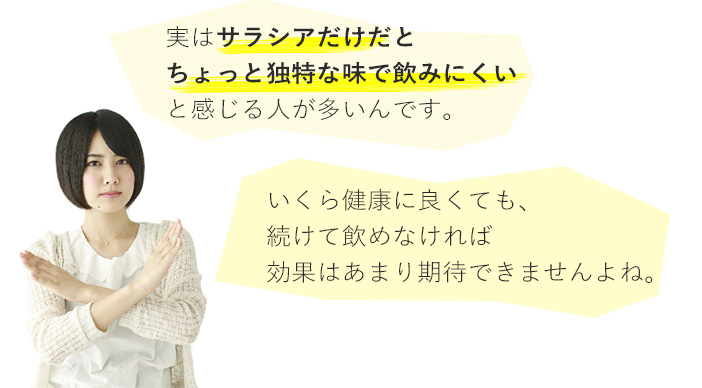 実はサラシアだけだとちょっと独特な味で飲みにくいと感じる人が多いんです。<br>いくら健康に良くても、続けて飲めなければ効果はあまり期待できませんよね。
